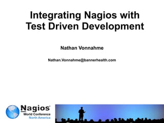 Integrating Nagios with Test Driven Development	 Nathan Vonnahme Nathan.Vonnahme@bannerhealth.com Integrating Nagios with Test Driven Development 