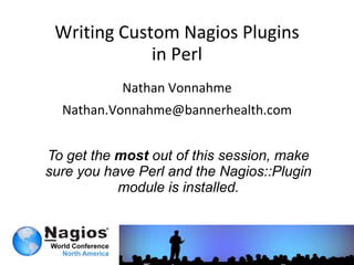 Writing Custom Nagios Pluginsin Perl Nathan Vonnahme Nathan.Vonnahme@bannerhealth.com To get the most out of this session, make sure you have Perl and the Nagios::Plugin module is installed. 