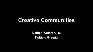 Twitter: @_natw
Creative Communities
Nathan Waterhouse
 