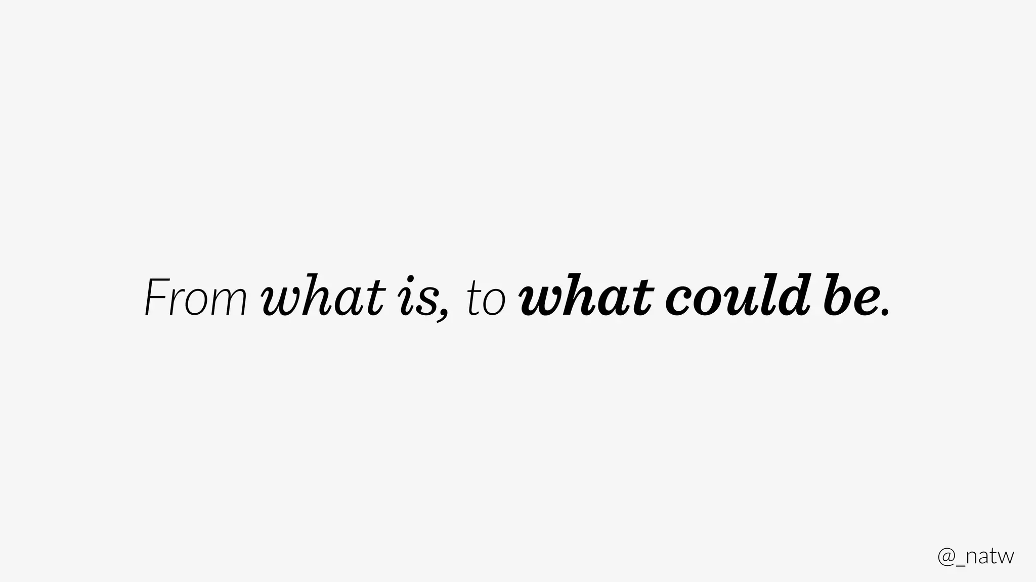 @_natw 
From what is, to what could be. 
 