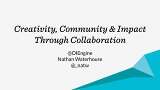 Creativity, Community & Impact 
Through Collaboration 
@OIEngine 
Nathan Waterhouse 
@_natw 
 