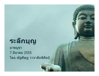 ระลึกบุญ
มาฆบูชา
7 มีนาคม 2555
         ิ       ิ   ิ
โดย ณั ฐศษฏ วาจาสทธิศลป์
 