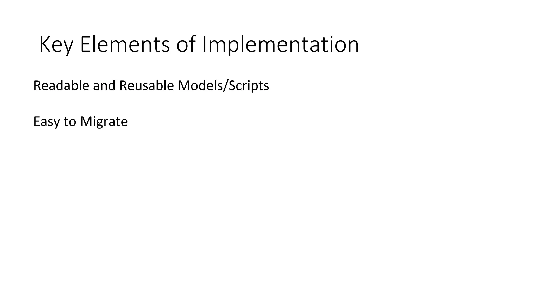 Key	Elements	of	Implementation	
Readable	and	Reusable	Models/Scripts
Easy	to	Migrate	
 