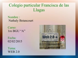 Colegio particular Francisca de las
Llagas
Nombre :
Nathaly Betancourt
Curso:
1ro BGU “A”
Fecha:
02/02/2015
Tema:
WEB 2.0
 