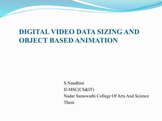 DIGITAL VIDEO DATA SIZING AND
OBJECT BASED ANIMATION
S.Nandhini
II-MSC(CS&IT)
Nadar Saraswathi College Of Arts And Science
Theni
 