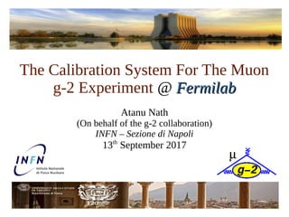 The Calibration System For The Muon
g-2 Experiment @ FermilabFermilab
Atanu Nath
(On behalf of the g-2 collaboration)
INFN – Sezione di Napoli
13th
September 2017
 