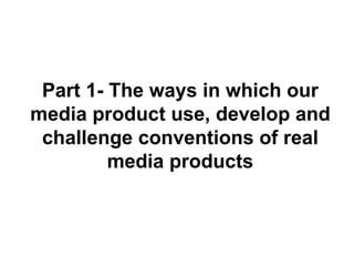 Part 1- The ways in which our media product use, develop and challenge conventions of real media products 