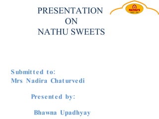 PRESENTATION  ON  NATHU SWEETS Submitted to:  Mrs Nadira Chaturvedi Presented by: Bhawna Upadhyay Pujil Khanna 