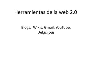 Herramientas de la web 2.0

  Blogs: Wikis: Gmail, YouTube,
           Del.ici.ous
 