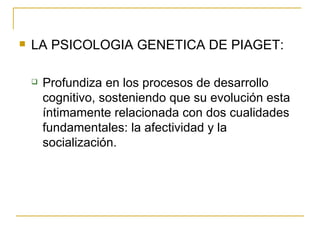 LA PSICOLOGIA GENETICA DE PIAGET: Profundiza en los procesos de desarrollo cognitivo, sosteniendo que su evolución esta íntimamente relacionada con dos cualidades fundamentales: la afectividad y la socialización. 