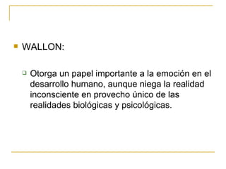 WALLON: Otorga un papel importante a la emoción en el desarrollo humano, aunque niega la realidad inconsciente en provecho único de las realidades biológicas y psicológicas. 