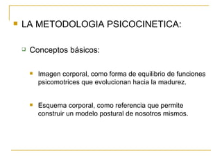 LA METODOLOGIA PSICOCINETICA: Conceptos básicos: Imagen corporal, como forma de equilibrio de funciones psicomotrices que evolucionan hacia la madurez. Esquema corporal, como referencia que permite construir un modelo postural de nosotros mismos. 