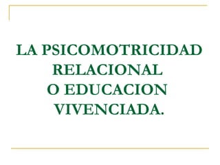LA PSICOMOTRICIDAD RELACIONAL  O EDUCACION  VIVENCIADA. 