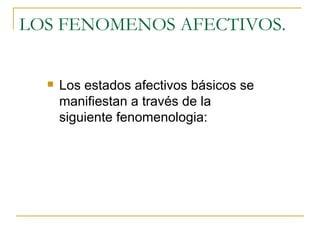LOS FENOMENOS AFECTIVOS. Los estados afectivos básicos se manifiestan a través de la siguiente fenomenologia: 