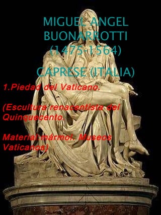 MIGUEL ANGEL
         BUONARROTTI
          (1475-1564)
       CAPRESE (ITALIA)
1.Piedad del Vaticano.

(Escultura renacentista del
Quinquecento.

Material:mármol. Museos
Vaticanos)
 