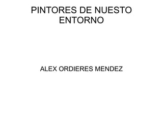 PINTORES DE NUESTO
ENTORNO
ALEX ORDIERES MENDEZ
 