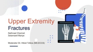 Upper Extremity
Fractures
Nathnael Cherinet
Selamawit Mariye
Moderator Dr. Hibist Tefera (MD,ECCS)
 