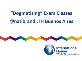 “Dogmetising” Exam Classes
@natibrandi, IH Buenos Aires
 