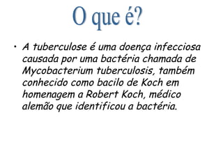 A tuberculose é uma doença infecciosa causada por uma bactéria chamada de Mycobacterium tuberculosis, também conhecido como bacilo de Koch em homenagem a Robert Koch, médico alemão que identificou a bactéria. O que é? 