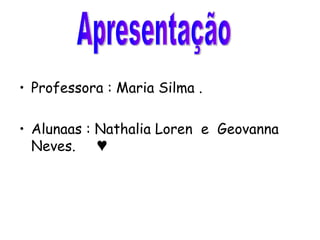 Professora : Maria Silma .  Alunaas : Nathalia Loren  e  Geovanna Neves.  ♥  Apresentação 