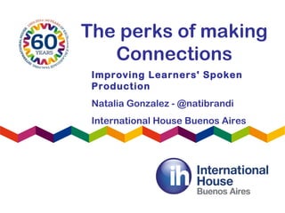 The perks of making
Connections
Improving Learners' Spoken
Production
Natalia Gonzalez - @natibrandi
International House Buenos Aires
 