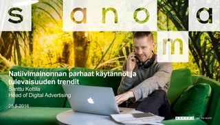 Natiivimainonnan parhaat käytännöt ja
tulevaisuuden trendit
Santtu Kottila
Head of Digital Advertising
25.5.2016
 