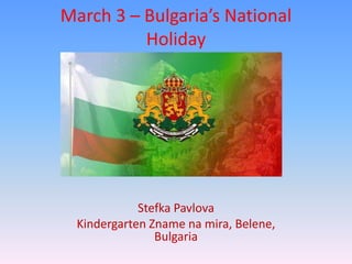March 3 – Bulgaria’s National
Holiday
Stefka Pavlova
Kindergarten Zname na mira, Belene,
Bulgaria
 