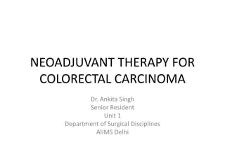 NEOADJUVANT THERAPY FOR
COLORECTAL CARCINOMA
Dr. Ankita Singh
Senior Resident
Unit 1
Department of Surgical Disciplines
AIIMS Delhi
 