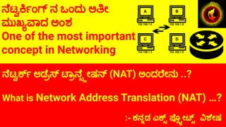 ನೆಟ್ವ ರ್ಟ್ ಅಡೆ್ರಾಸ್ ಟಾ್ರಾನೆ ್ಸ್ಲೕಷನ್ (NAT) ಅಂದರೇನು ..?
What is Network Address Translation (NAT) …?
:- ಕನ್ನುಡ ಎ ಲ್ಲಿಪ್ಲ್ಯೕ ವಿಶೇಷ
ನೆಟ್ವ ರ್ಟ್ಂಗ್ ನ ಒಂದು ಅತೀ
ಮುಖ್ಯೂವಾದ ಅಂಶ
One of the most important
concept in Networking
 