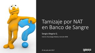 Tamizaje por NAT
en Banco de Sangre
Sergio Alegria G.
Interno Tecnología Medica mención BHB
25 de julio del 2017
 