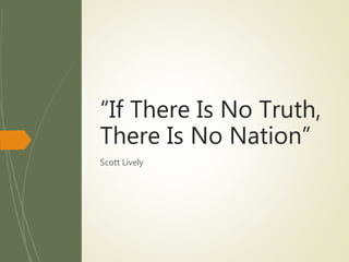 Scott Lively
“If There Is No Truth,
There Is No Nation”
 