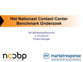 Het Nationaal Contact Center Benchmark Onderzoek NCCBP/MarketResponse ir. Cris Donze Project Manager 