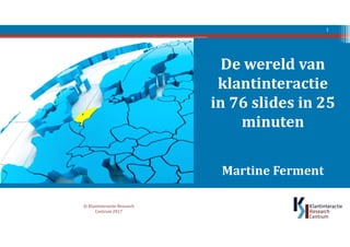 De wereld van
klantinteractie
in 76 slides in 25
minuten
Martine Ferment
© Klantinteractie Research
Centrum 2017
1
 