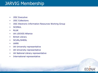 JARVIG Membership JISC Executive JISC Collections JISC Electronic Information Resources Working Group SCONUL RLUK UK LOCKSS Alliance British Library SCURL/SHEDL UKRR UK University representative UK University representative UK National Library representative International representative 