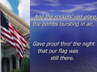 And the rockets' red glare,  the bombs bursting in air, Gave proof thro‘ the night  that our flag was  still there. 