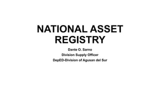 NATIONAL ASSET
REGISTRY
Dante O. Sarno
Division Supply Officer
DepED-Division of Agusan del Sur
 