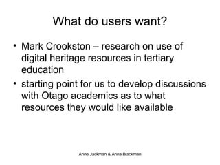 What do users want? Mark Crookston – research on use of digital heritage resources in tertiary education starting point for us to develop discussions with Otago academics as to what resources they would like available 