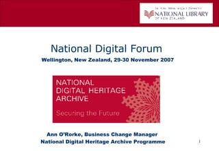 National Digital Forum   Wellington, New Zealand, 29-30 November 2007 Ann O’Rorke, Business Change Manager  National Digital Heritage Archive   Programme 