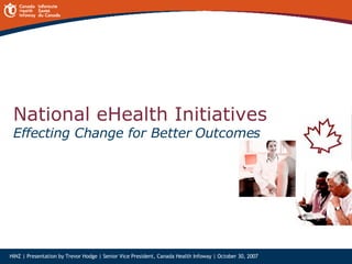 National eHealth Initiatives Effecting Change for Better Outcomes   HINZ | Presentation by Trevor Hodge | Senior Vice President, Canada Health Infoway | October 30, 2007 