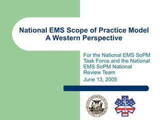 National EMS Scope of Practice Model A Western Perspective For the National EMS SoPM Task Force and the National EMS SoPM National Review Team June 13, 2005 