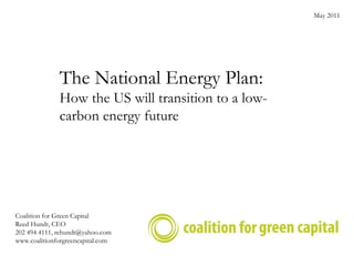The National Energy Plan: How the US will transition to a low-carbon energy future  Coalition for Green Capital Reed Hundt, CEO 202 494 4111, rehundt@yahoo.com www.coalitionforgreencapital.com May 2011 