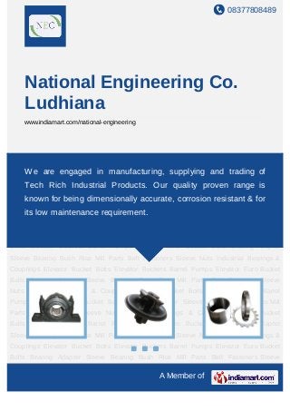 08377808489
A Member of
National Engineering Co.
Ludhiana
www.indiamart.com/national-engineering
Rice Mill Parts Belt Fasteners Sleeve Nuts Industrial Bearings & Couplings Elevator Bucket
Bolts Elevator Buckets Barrel Pumps Elevator Euro Bucket Bolts Bearing Adapter
Sleeve Bearing Bush Rice Mill Parts Belt Fasteners Sleeve Nuts Industrial Bearings &
Couplings Elevator Bucket Bolts Elevator Buckets Barrel Pumps Elevator Euro Bucket
Bolts Bearing Adapter Sleeve Bearing Bush Rice Mill Parts Belt Fasteners Sleeve
Nuts Industrial Bearings & Couplings Elevator Bucket Bolts Elevator Buckets Barrel
Pumps Elevator Euro Bucket Bolts Bearing Adapter Sleeve Bearing Bush Rice Mill
Parts Belt Fasteners Sleeve Nuts Industrial Bearings & Couplings Elevator Bucket
Bolts Elevator Buckets Barrel Pumps Elevator Euro Bucket Bolts Bearing Adapter
Sleeve Bearing Bush Rice Mill Parts Belt Fasteners Sleeve Nuts Industrial Bearings &
Couplings Elevator Bucket Bolts Elevator Buckets Barrel Pumps Elevator Euro Bucket
Bolts Bearing Adapter Sleeve Bearing Bush Rice Mill Parts Belt Fasteners Sleeve
Nuts Industrial Bearings & Couplings Elevator Bucket Bolts Elevator Buckets Barrel
Pumps Elevator Euro Bucket Bolts Bearing Adapter Sleeve Bearing Bush Rice Mill
Parts Belt Fasteners Sleeve Nuts Industrial Bearings & Couplings Elevator Bucket
Bolts Elevator Buckets Barrel Pumps Elevator Euro Bucket Bolts Bearing Adapter
Sleeve Bearing Bush Rice Mill Parts Belt Fasteners Sleeve Nuts Industrial Bearings &
Couplings Elevator Bucket Bolts Elevator Buckets Barrel Pumps Elevator Euro Bucket
Bolts Bearing Adapter Sleeve Bearing Bush Rice Mill Parts Belt Fasteners Sleeve
We are engaged in manufacturing, supplying and trading of
Tech Rich Industrial Products. Our quality proven range is
known for being dimensionally accurate, corrosion resistant & for
its low maintenance requirement.
 