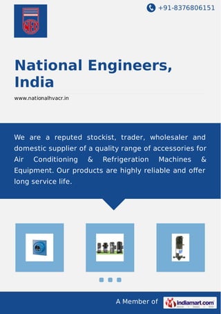 +91-8376806151
A Member of
National Engineers,
India
www.nationalhvacr.in
We are a reputed stockist, trader, wholesaler and
domestic supplier of a quality range of accessories for
Air Conditioning & Refrigeration Machines &
Equipment. Our products are highly reliable and oﬀer
long service life.
 