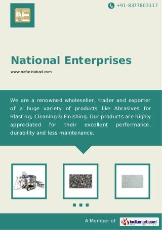 +91-8377803117
A Member of
National Enterprises
www.nefaridabad.com
We are a renowned wholeseller, trader and exporter
of a huge variety of products like Abrasives for
Blasting, Cleaning & Finishing. Our products are highly
appreciated for their excellent performance,
durability and less maintenance.
 
