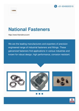 +91-8048600516
National Fasteners
https://www.hitensilenut.com/
We are the leading manufacturers and exporters of precision
engineered range of industrial fasteners and fittings. These
galvanized fasteners find applications in various industries and
known for robust design, high performance, corrosion resistant.
 