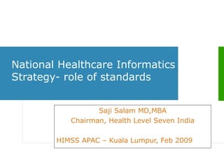 National Healthcare Informatics Strategy- role of standards  Saji Salam MD,MBA Chairman, Health Level Seven India HIMSS APAC – Kuala Lumpur, Feb 2009   
