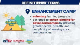 DEFINITIO
SC
N
OP
O
EFTERMS
ENHANCEMENTCAMP
• voluntary learning program
• designed to enrich learning for
advanced learners by providing
greater depth, breadth, and
complexity of learning area
competencies.
 