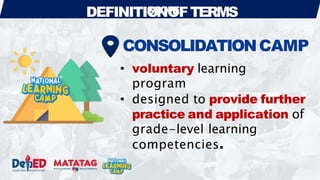 DEFINITIO
SC
N
OP
O
EFTERMS
CONSOLIDATIONCAMP
• voluntary learning
program
• designed to provide further
practice and application of
grade-level learning
competencies.
 