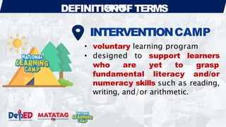 DEFINITIO
SC
N
OP
O
EFTERMS
INTERVENTIONCAMP
• voluntary learning program
• designed to support learners
who are yet to grasp
fundamental literacy and/or
numeracy skills such as reading,
writing, and/or arithmetic.
 