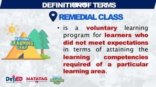 DEFINITIO
SC
N
OP
O
EFTERMS
REMEDIALCLASS
• is a voluntary learning
program for learners who
did not meet expectations
in terms of attaining the
learning competencies
required of a particular
learning area.
 